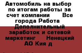 Автомобиль на выбор -по итогам работы за счет компании!!! - Все города Работа » Дополнительный заработок и сетевой маркетинг   . Ненецкий АО,Кия д.